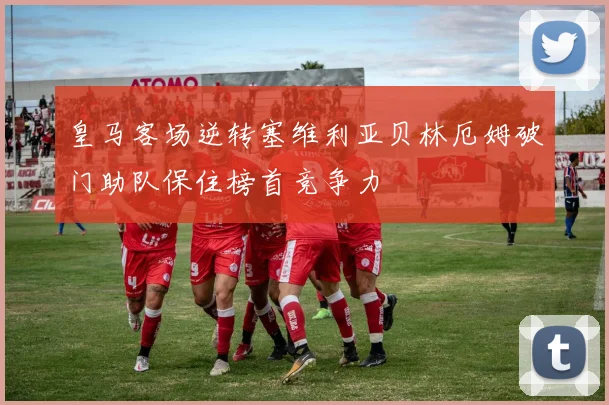 皇马客场逆转塞维利亚贝林厄姆破门助队保住榜首竞争力