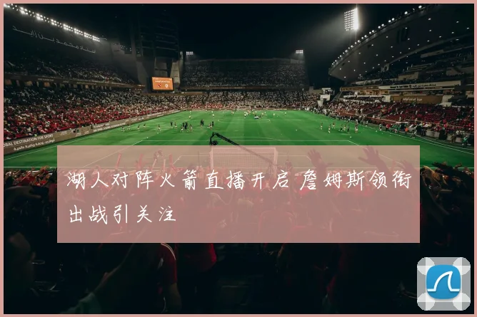 湖人对阵火箭直播开启 詹姆斯领衔出战引关注