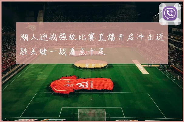 湖人迎战强敌比赛直播开启冲击连胜关键一战看点十足