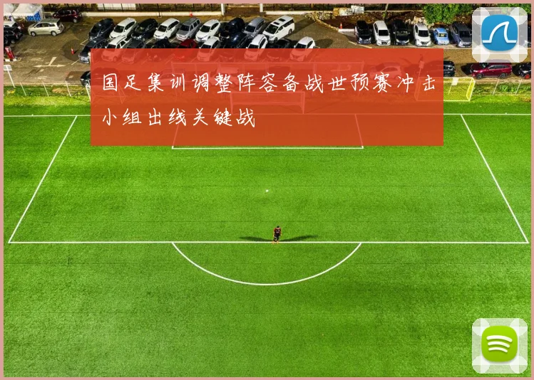 国足集训调整阵容备战世预赛冲击小组出线关键战