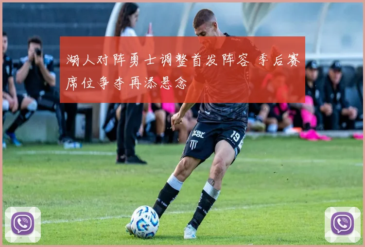 湖人对阵勇士调整首发阵容 季后赛席位争夺再添悬念