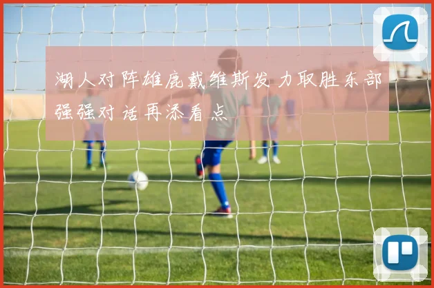 湖人对阵雄鹿戴维斯发力取胜东部强强对话再添看点