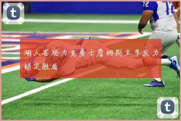 湖人客场力克勇士詹姆斯末节发力锁定胜局