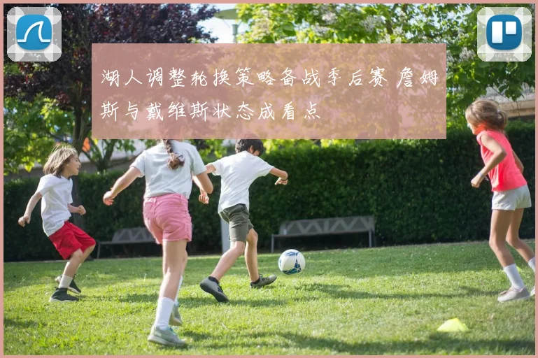 湖人调整轮换策略备战季后赛 詹姆斯与戴维斯状态成看点