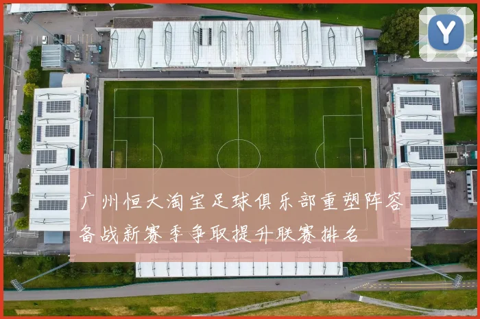 广州恒大淘宝足球俱乐部重塑阵容备战新赛季争取提升联赛排名